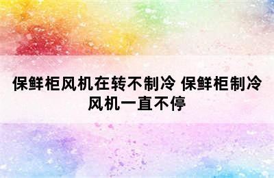 保鲜柜风机在转不制冷 保鲜柜制冷风机一直不停